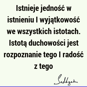 Istnieje jedność w istnieniu i wyjątkowość we wszystkich istotach. Istotą duchowości jest rozpoznanie tego i radość z