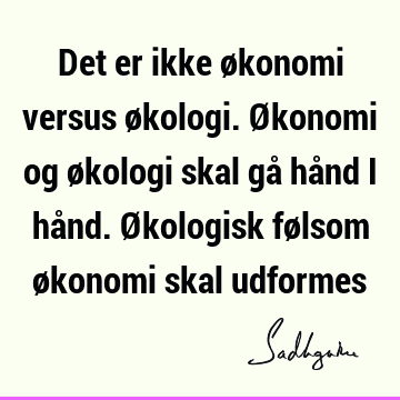 Det er ikke økonomi versus økologi. Økonomi og økologi skal gå hånd i hånd. Økologisk følsom økonomi skal