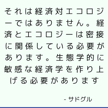 それは経済対エコロジーではありません。 経済とエコロジーは密接に関係している必要があります。 生態学的に敏感な経済学を作り上げる必要があります