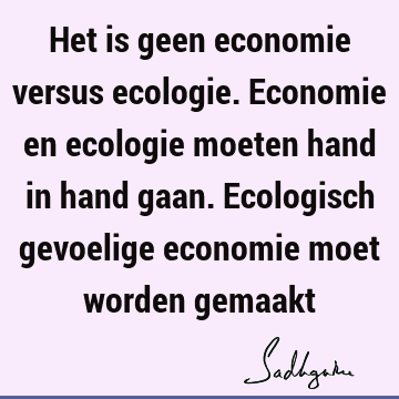 Het is geen economie versus ecologie. Economie en ecologie moeten hand in hand gaan. Ecologisch gevoelige economie moet worden