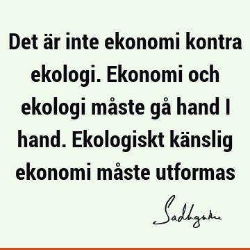 Det är inte ekonomi kontra ekologi. Ekonomi och ekologi måste gå hand i hand. Ekologiskt känslig ekonomi måste