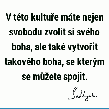 V této kultuře máte nejen svobodu zvolit si svého boha, ale také vytvořit takového boha, se kterým se můžete