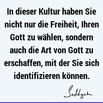 In dieser Kultur haben Sie nicht nur die Freiheit, Ihren Gott zu wählen, sondern auch die Art von Gott zu erschaffen, mit der Sie sich identifizieren kö