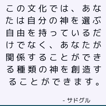 この文化では、あなたは自分の神を選ぶ自由を持っているだけでなく、あなたが関係することができる種類の神を創造することができます。