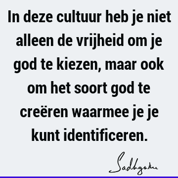 In deze cultuur heb je niet alleen de vrijheid om je god te kiezen, maar ook om het soort god te creëren waarmee je je kunt