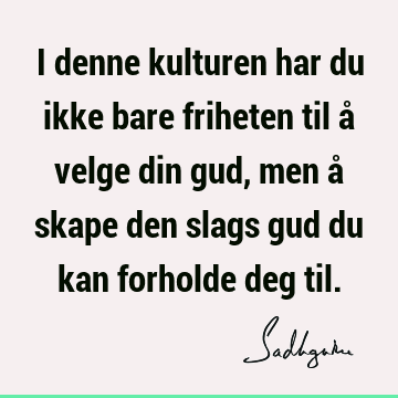 I denne kulturen har du ikke bare friheten til å velge din gud, men å skape den slags gud du kan forholde deg