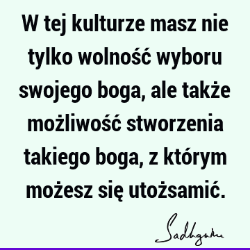 W tej kulturze masz nie tylko wolność wyboru swojego boga, ale także możliwość stworzenia takiego boga, z którym możesz się utożsamić