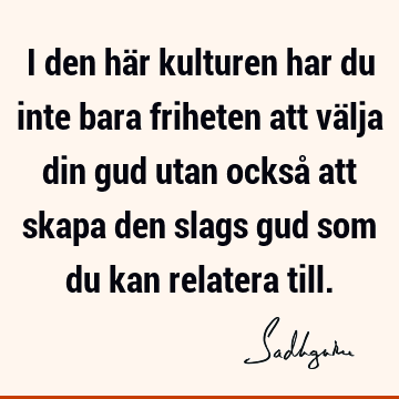 I den här kulturen har du inte bara friheten att välja din gud utan också att skapa den slags gud som du kan relatera