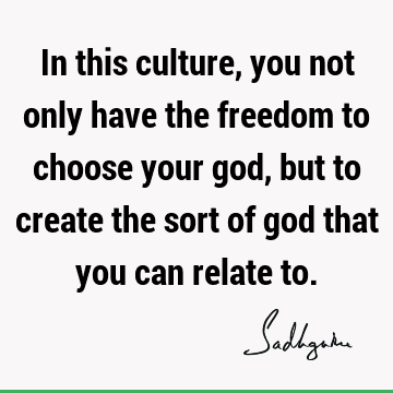 In this culture, you not only have the freedom to choose your god, but to create the sort of god that you can relate