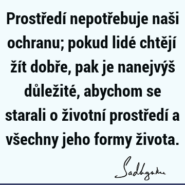 Prostředí nepotřebuje naši ochranu; pokud lidé chtějí žít dobře, pak je nanejvýš důležité, abychom se starali o životní prostředí a všechny jeho formy ž