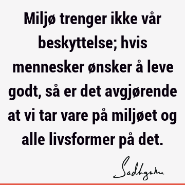 Miljø trenger ikke vår beskyttelse; hvis mennesker ønsker å leve godt, så er det avgjørende at vi tar vare på miljøet og alle livsformer på