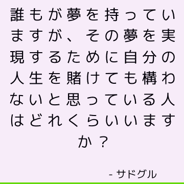 誰もが夢を持っていますが、その夢を実現するために自分の人生を賭けても構わないと思っている人はどれくらいいますか？