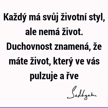 Každý má svůj životní styl, ale nemá život. Duchovnost znamená, že máte život, který ve vás pulzuje a ř