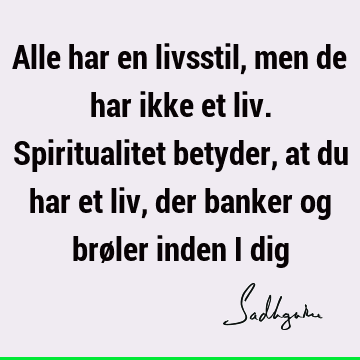 Alle har en livsstil, men de har ikke et liv. Spiritualitet betyder, at du har et liv, der banker og brøler inden i