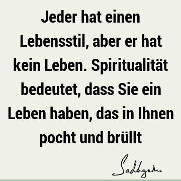 Jeder hat einen Lebensstil, aber er hat kein Leben. Spiritualität bedeutet, dass Sie ein Leben haben, das in Ihnen pocht und brü