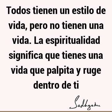 Todos tienen un estilo de vida, pero no tienen una vida. La espiritualidad significa que tienes una vida que palpita y ruge dentro de