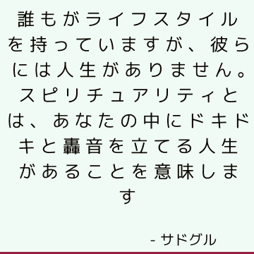 誰もがライフスタイルを持っていますが、彼らには人生がありません。 スピリチュアリティとは、あなたの中にドキドキと轟音を立てる人生があることを意味します