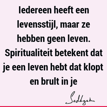 Iedereen heeft een levensstijl, maar ze hebben geen leven. Spiritualiteit betekent dat je een leven hebt dat klopt en brult in