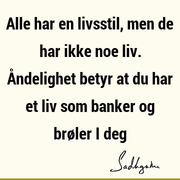 Alle har en livsstil, men de har ikke noe liv. Åndelighet betyr at du har et liv som banker og brøler i