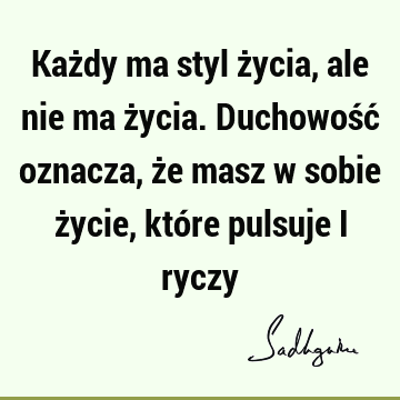 Każdy ma styl życia, ale nie ma życia. Duchowość oznacza, że masz w sobie życie, które pulsuje i