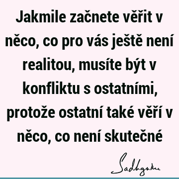 Jakmile začnete věřit v něco, co pro vás ještě není realitou, musíte být v konfliktu s ostatními, protože ostatní také věří v něco, co není skutečné