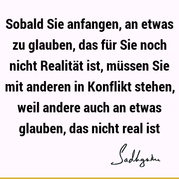 Sobald Sie anfangen, an etwas zu glauben, das für Sie noch nicht Realität ist, müssen Sie mit anderen in Konflikt stehen, weil andere auch an etwas glauben,