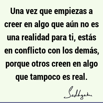 Una vez que empiezas a creer en algo que aún no es una realidad para ti, estás en conflicto con los demás, porque otros creen en algo que tampoco es