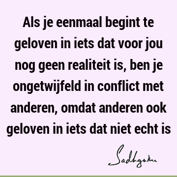 Als je eenmaal begint te geloven in iets dat voor jou nog geen realiteit is, ben je ongetwijfeld in conflict met anderen, omdat anderen ook geloven in iets dat