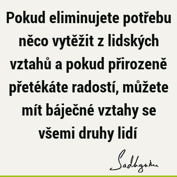 Pokud eliminujete potřebu něco vytěžit z lidských vztahů a pokud přirozeně přetékáte radostí, můžete mít báječné vztahy se všemi druhy lidí