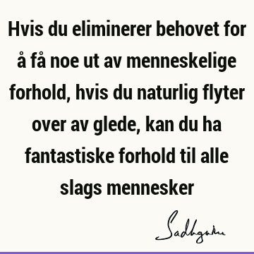 Hvis du eliminerer behovet for å få noe ut av menneskelige forhold, hvis du naturlig flyter over av glede, kan du ha fantastiske forhold til alle slags