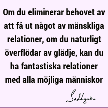 Om du eliminerar behovet av att få ut något av mänskliga relationer, om du naturligt överflödar av glädje, kan du ha fantastiska relationer med alla möjliga mä