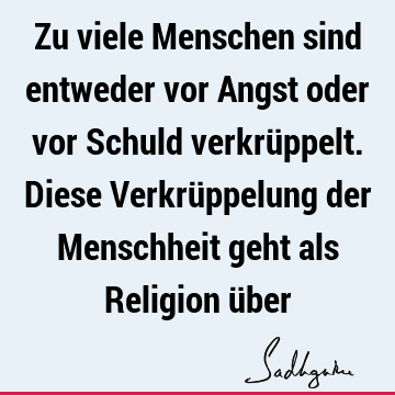 Zu viele Menschen sind entweder vor Angst oder vor Schuld verkrüppelt. Diese Verkrüppelung der Menschheit geht als Religion ü