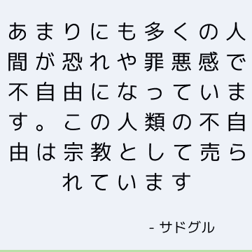 あまりにも多くの人間が恐れや罪悪感で不自由になっています。 この人類の不自由は宗教として売られています