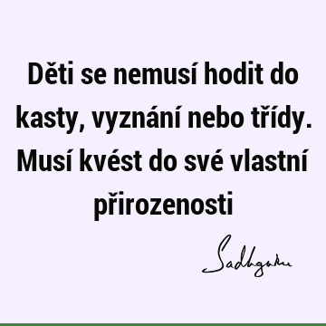 Děti se nemusí hodit do kasty, vyznání nebo třídy. Musí kvést do své vlastní př