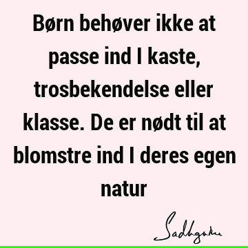 Børn behøver ikke at passe ind i kaste, trosbekendelse eller klasse. De er nødt til at blomstre ind i deres egen