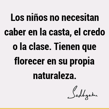 Los niños no necesitan caber en la casta, el credo o la clase. Tienen que florecer en su propia