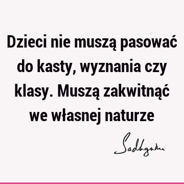 Dzieci nie muszą pasować do kasty, wyznania czy klasy. Muszą zakwitnąć we własnej