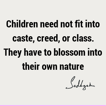 Children need not fit into caste, creed, or class. They have to blossom into their own