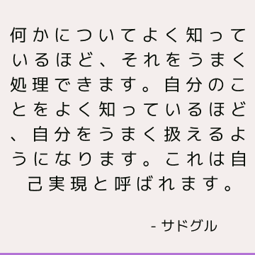 何かについてよく知っているほど、それをうまく処理できます。 自分のことをよく知っているほど、自分をうまく扱えるようになります。 これは自己実現と呼ばれます。