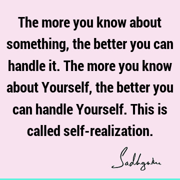 The more you know about something, the better you can handle it. The more you know about Yourself, the better you can handle Yourself. This is called self-