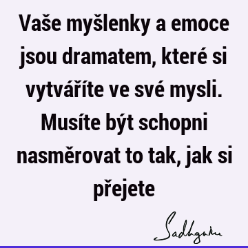 Vaše myšlenky a emoce jsou dramatem, které si vytváříte ve své mysli. Musíte být schopni nasměrovat to tak, jak si př