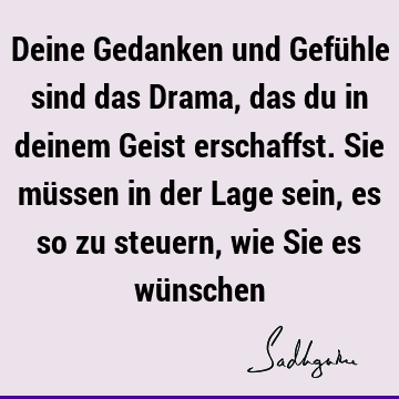 Deine Gedanken und Gefühle sind das Drama, das du in deinem Geist erschaffst. Sie müssen in der Lage sein, es so zu steuern, wie Sie es wü