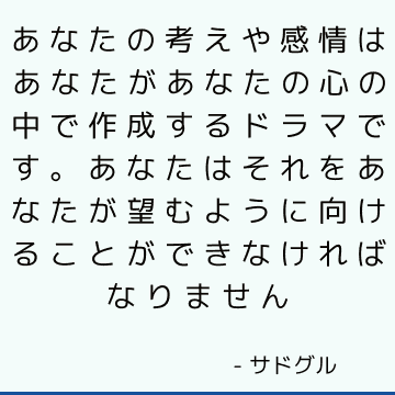 あなたの考えや感情はあなたがあなたの心の中で作成するドラマです。 あなたはそれをあなたが望むように向けることができなければなりません