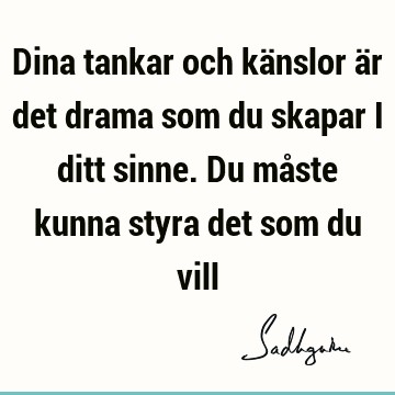 Dina tankar och känslor är det drama som du skapar i ditt sinne. Du måste kunna styra det som du