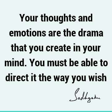Your thoughts and emotions are the drama that you create in your mind. You must be able to direct it the way you
