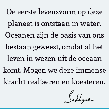 De eerste levensvorm op deze planeet is ontstaan in water. Oceanen zijn de basis van ons bestaan geweest, omdat al het leven in wezen uit de oceaan komt. Mogen