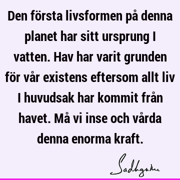 Den första livsformen på denna planet har sitt ursprung i vatten. Hav har varit grunden för vår existens eftersom allt liv i huvudsak har kommit från havet. Må