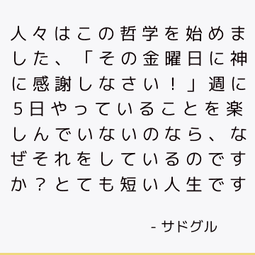 人々はこの哲学を始めました、「その金曜日に神に感謝しなさい！」 週に5日やっていることを楽しんでいないのなら、なぜそれをしているのですか？ とても短い人生です