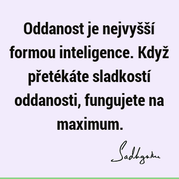 Oddanost je nejvyšší formou inteligence. Když přetékáte sladkostí oddanosti, fungujete na