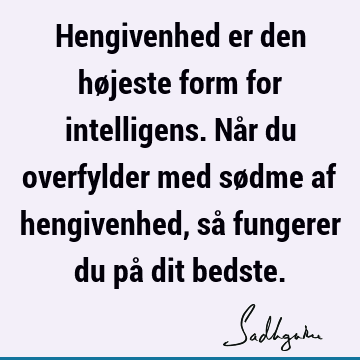 Hengivenhed er den højeste form for intelligens. Når du overfylder med sødme af hengivenhed, så fungerer du på dit